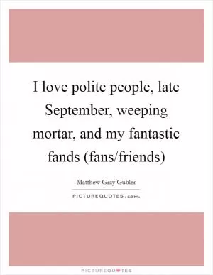 I love polite people, late September, weeping mortar, and my fantastic fands (fans/friends) Picture Quote #1