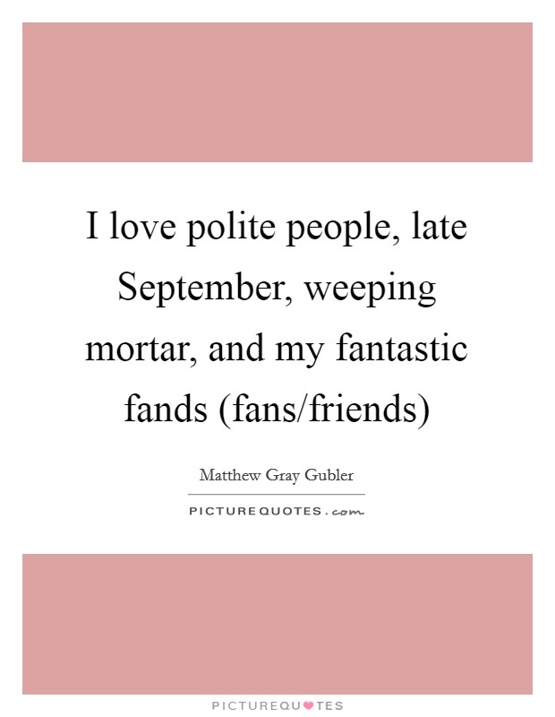 I love polite people, late September, weeping mortar, and my fantastic fands (fans/friends) Picture Quote #1