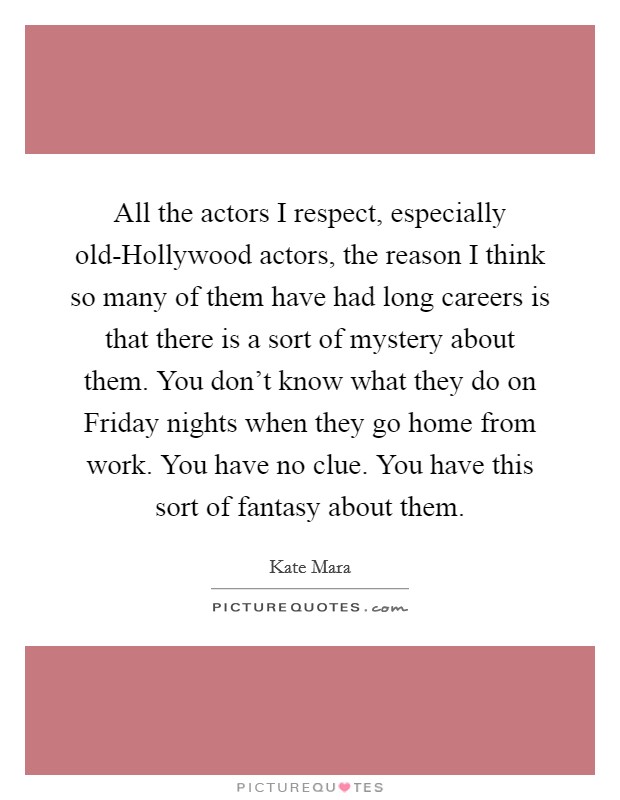 All the actors I respect, especially old-Hollywood actors, the reason I think so many of them have had long careers is that there is a sort of mystery about them. You don't know what they do on Friday nights when they go home from work. You have no clue. You have this sort of fantasy about them Picture Quote #1