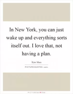 In New York, you can just wake up and everything sorts itself out. I love that, not having a plan Picture Quote #1