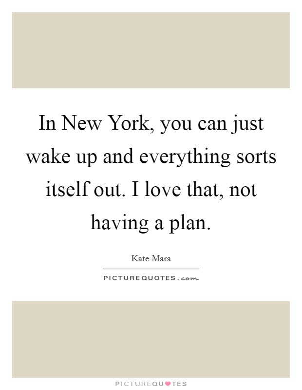 In New York, you can just wake up and everything sorts itself out. I love that, not having a plan Picture Quote #1