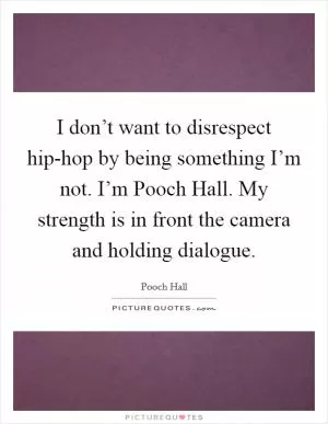 I don’t want to disrespect hip-hop by being something I’m not. I’m Pooch Hall. My strength is in front the camera and holding dialogue Picture Quote #1