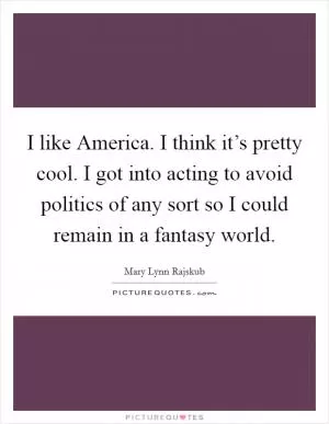 I like America. I think it’s pretty cool. I got into acting to avoid politics of any sort so I could remain in a fantasy world Picture Quote #1
