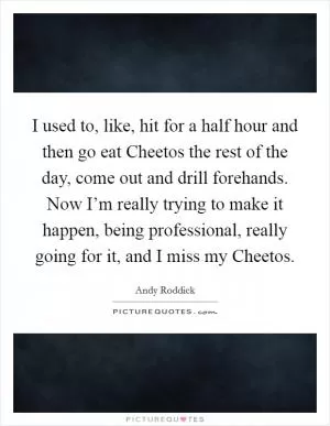 I used to, like, hit for a half hour and then go eat Cheetos the rest of the day, come out and drill forehands. Now I’m really trying to make it happen, being professional, really going for it, and I miss my Cheetos Picture Quote #1