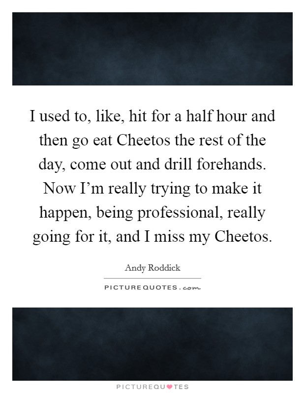 I used to, like, hit for a half hour and then go eat Cheetos the rest of the day, come out and drill forehands. Now I'm really trying to make it happen, being professional, really going for it, and I miss my Cheetos Picture Quote #1