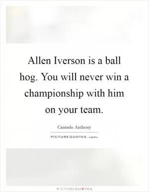 Allen Iverson is a ball hog. You will never win a championship with him on your team Picture Quote #1