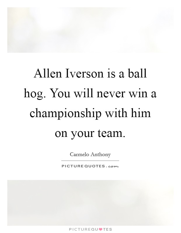 Allen Iverson is a ball hog. You will never win a championship with him on your team Picture Quote #1