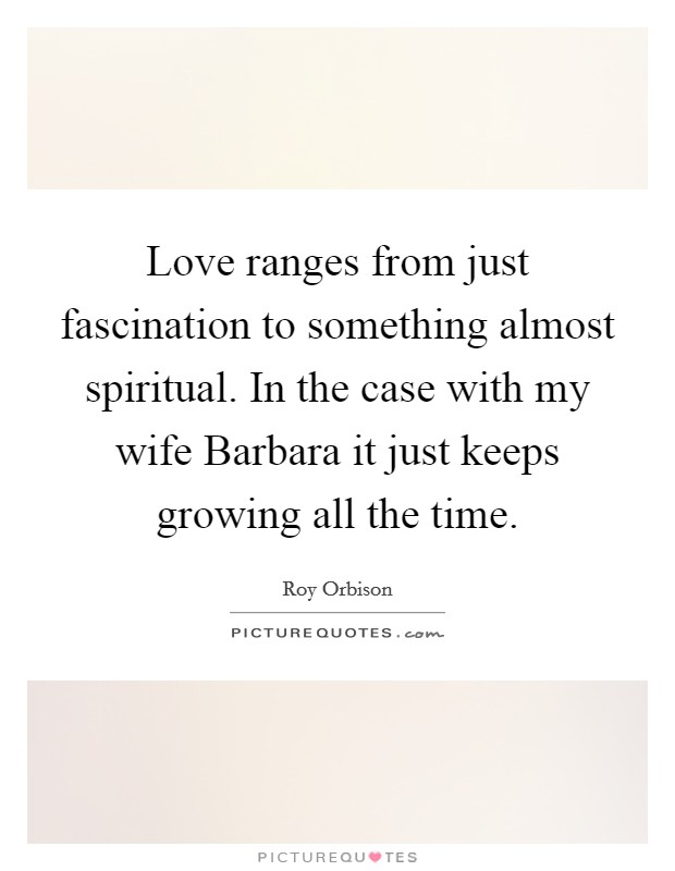Love ranges from just fascination to something almost spiritual. In the case with my wife Barbara it just keeps growing all the time Picture Quote #1