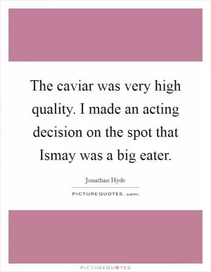 The caviar was very high quality. I made an acting decision on the spot that Ismay was a big eater Picture Quote #1