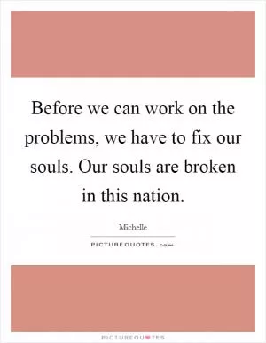 Before we can work on the problems, we have to fix our souls. Our souls are broken in this nation Picture Quote #1