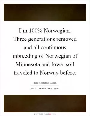 I’m 100% Norwegian. Three generations removed and all continuous inbreeding of Norwegian of Minnesota and Iowa, so I traveled to Norway before Picture Quote #1
