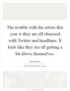The trouble with the artists this year is they are all obsessed with Twitter and headlines. It feels like they are all getting a bit above themselves Picture Quote #1