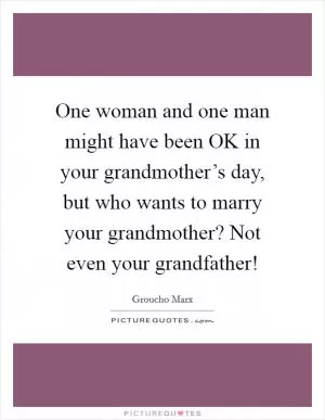 One woman and one man might have been OK in your grandmother’s day, but who wants to marry your grandmother? Not even your grandfather! Picture Quote #1