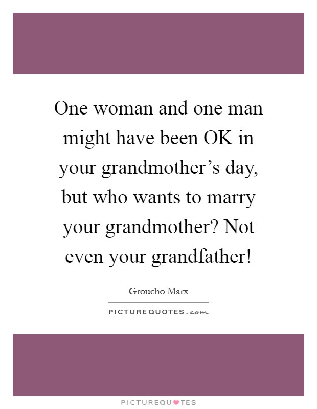 One woman and one man might have been OK in your grandmother's day, but who wants to marry your grandmother? Not even your grandfather! Picture Quote #1