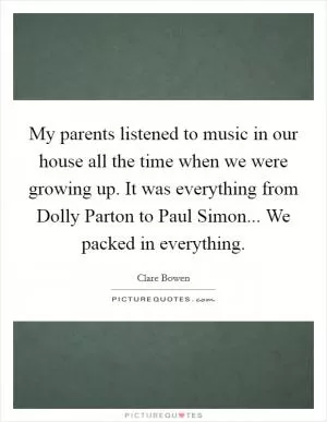 My parents listened to music in our house all the time when we were growing up. It was everything from Dolly Parton to Paul Simon... We packed in everything Picture Quote #1