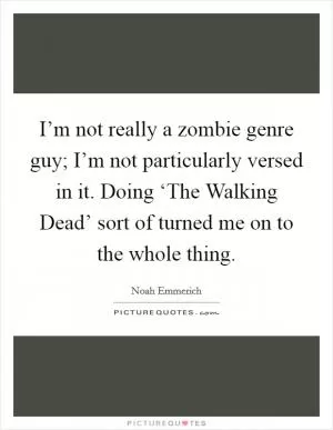 I’m not really a zombie genre guy; I’m not particularly versed in it. Doing ‘The Walking Dead’ sort of turned me on to the whole thing Picture Quote #1