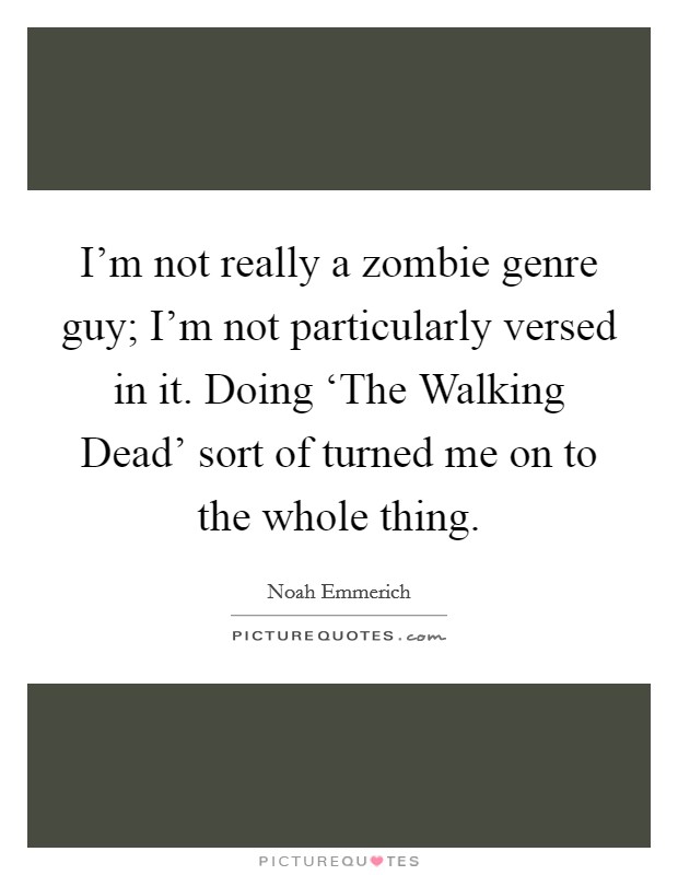 I'm not really a zombie genre guy; I'm not particularly versed in it. Doing ‘The Walking Dead' sort of turned me on to the whole thing Picture Quote #1