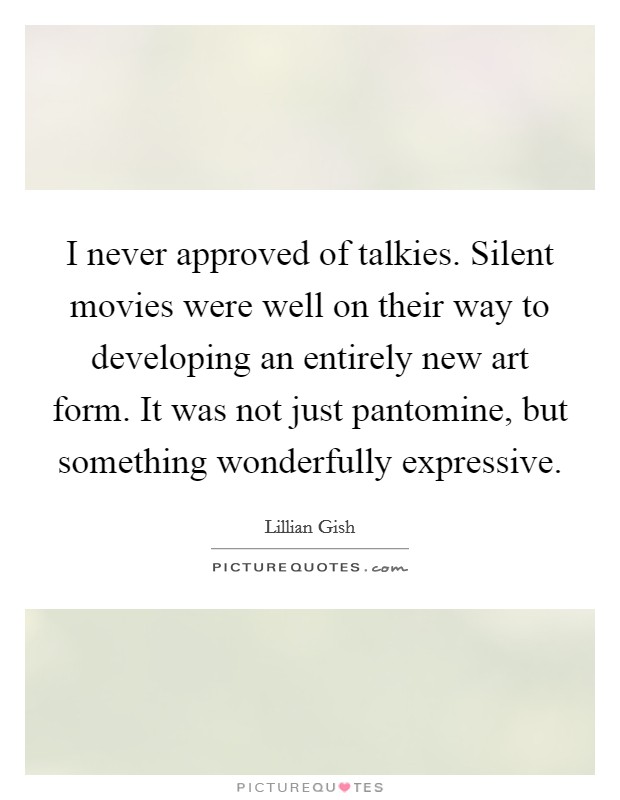I never approved of talkies. Silent movies were well on their way to developing an entirely new art form. It was not just pantomine, but something wonderfully expressive Picture Quote #1