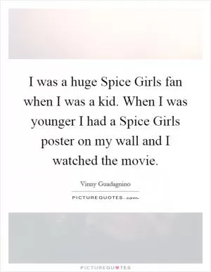 I was a huge Spice Girls fan when I was a kid. When I was younger I had a Spice Girls poster on my wall and I watched the movie Picture Quote #1