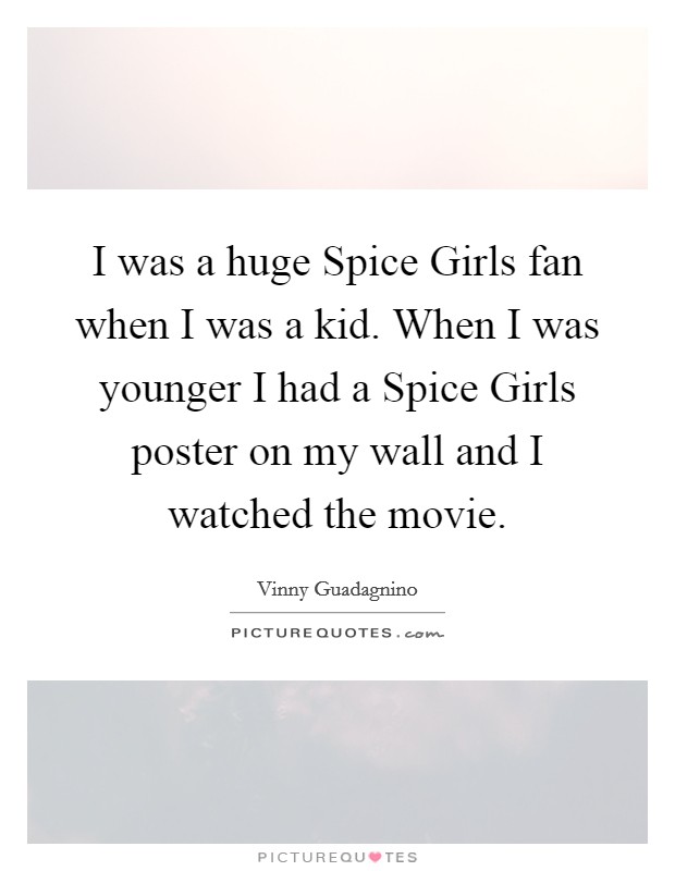 I was a huge Spice Girls fan when I was a kid. When I was younger I had a Spice Girls poster on my wall and I watched the movie Picture Quote #1