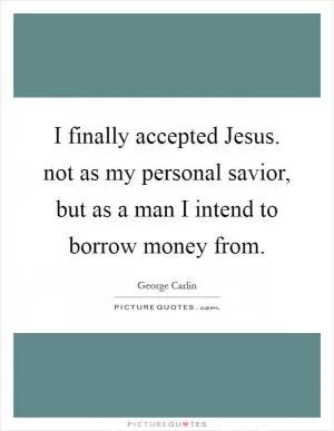 I finally accepted Jesus. not as my personal savior, but as a man I intend to borrow money from Picture Quote #1