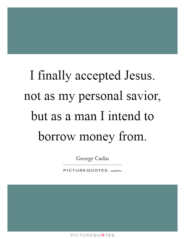 I finally accepted Jesus. not as my personal savior, but as a man I intend to borrow money from Picture Quote #1