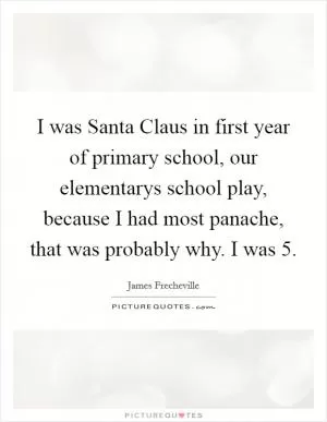 I was Santa Claus in first year of primary school, our elementarys school play, because I had most panache, that was probably why. I was 5 Picture Quote #1