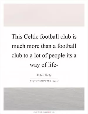This Celtic football club is much more than a football club to a lot of people its a way of life- Picture Quote #1