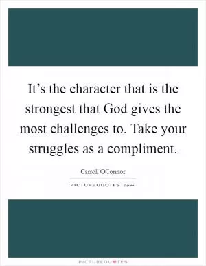 It’s the character that is the strongest that God gives the most challenges to. Take your struggles as a compliment Picture Quote #1