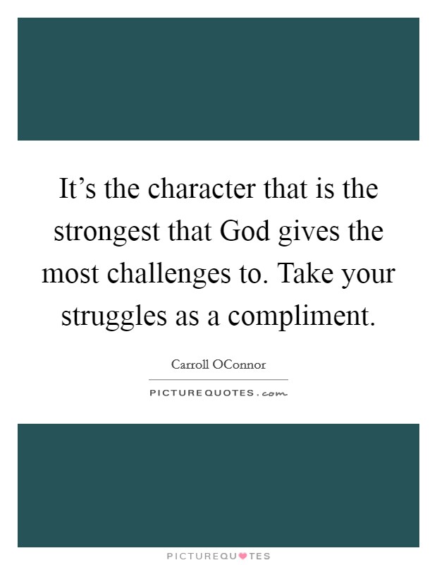 It's the character that is the strongest that God gives the most challenges to. Take your struggles as a compliment Picture Quote #1