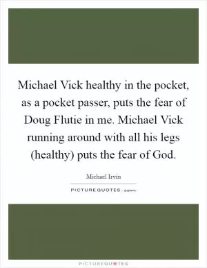 Michael Vick healthy in the pocket, as a pocket passer, puts the fear of Doug Flutie in me. Michael Vick running around with all his legs (healthy) puts the fear of God Picture Quote #1