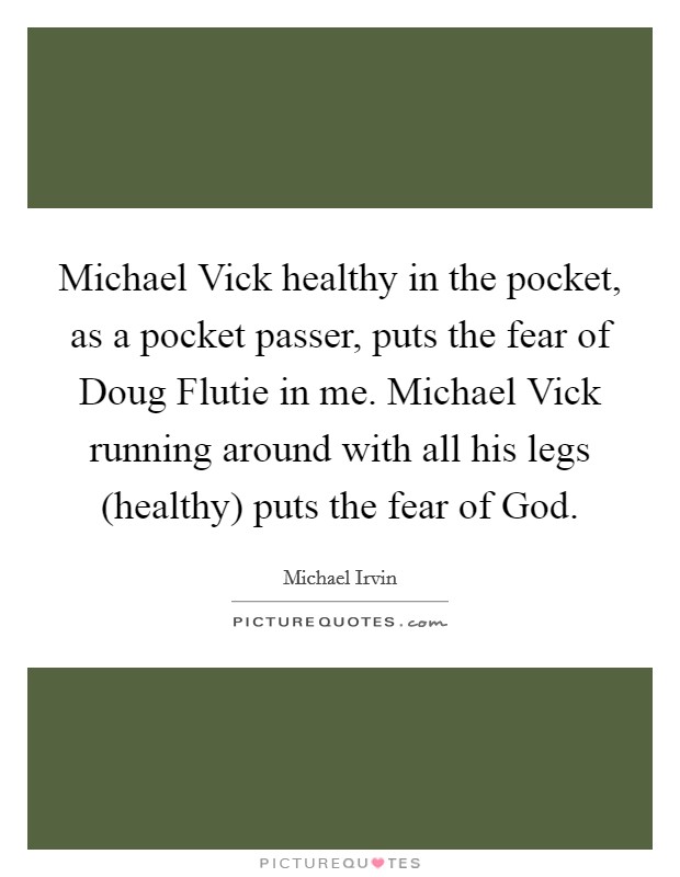 Michael Vick healthy in the pocket, as a pocket passer, puts the fear of Doug Flutie in me. Michael Vick running around with all his legs (healthy) puts the fear of God Picture Quote #1