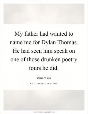 My father had wanted to name me for Dylan Thomas. He had seen him speak on one of those drunken poetry tours he did Picture Quote #1