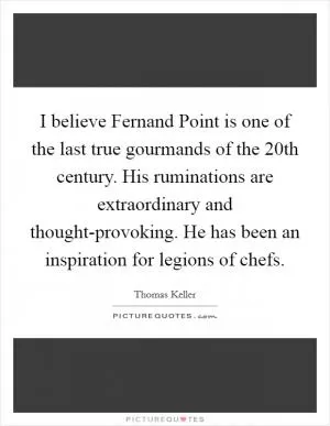 I believe Fernand Point is one of the last true gourmands of the 20th century. His ruminations are extraordinary and thought-provoking. He has been an inspiration for legions of chefs Picture Quote #1