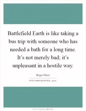Battlefield Earth is like taking a bus trip with someone who has needed a bath for a long time. It’s not merely bad; it’s unpleasant in a hostile way Picture Quote #1