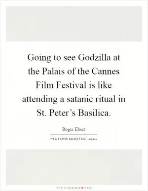 Going to see Godzilla at the Palais of the Cannes Film Festival is like attending a satanic ritual in St. Peter’s Basilica Picture Quote #1