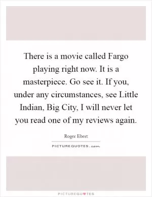 There is a movie called Fargo playing right now. It is a masterpiece. Go see it. If you, under any circumstances, see Little Indian, Big City, I will never let you read one of my reviews again Picture Quote #1