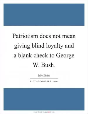 Patriotism does not mean giving blind loyalty and a blank check to George W. Bush Picture Quote #1