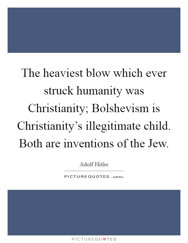 The heaviest blow which ever struck humanity was Christianity; Bolshevism is Christianity's illegitimate child. Both are inventions of the Jew Picture Quote #1