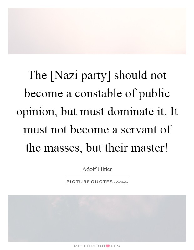 The [Nazi party] should not become a constable of public opinion, but must dominate it. It must not become a servant of the masses, but their master! Picture Quote #1