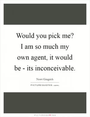 Would you pick me? I am so much my own agent, it would be - its inconceivable Picture Quote #1