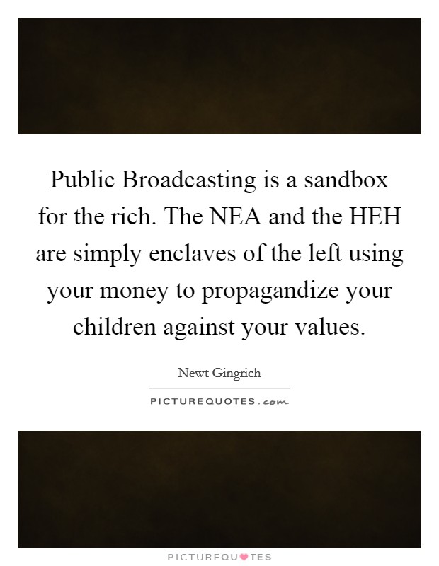 Public Broadcasting is a sandbox for the rich. The NEA and the HEH are simply enclaves of the left using your money to propagandize your children against your values Picture Quote #1