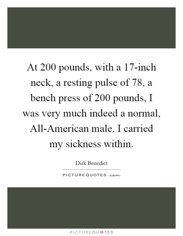 At 200 pounds, with a 17-inch neck, a resting pulse of 78, a bench press of 200 pounds, I was very much indeed a normal, All-American male. I carried my sickness within Picture Quote #1
