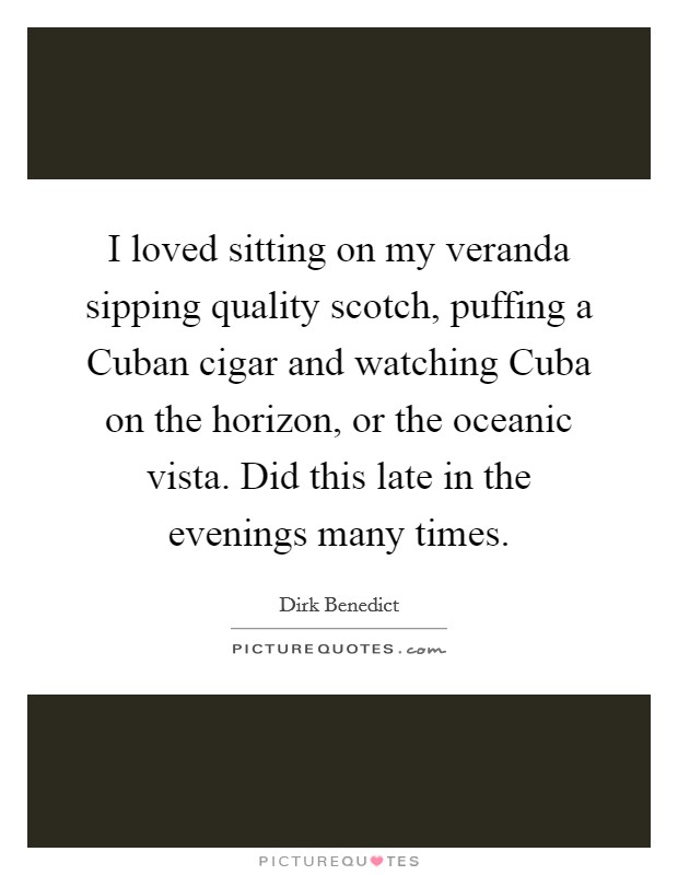 I loved sitting on my veranda sipping quality scotch, puffing a Cuban cigar and watching Cuba on the horizon, or the oceanic vista. Did this late in the evenings many times Picture Quote #1