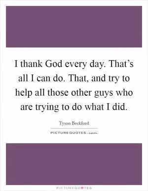 I thank God every day. That’s all I can do. That, and try to help all those other guys who are trying to do what I did Picture Quote #1