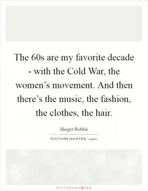 The  60s are my favorite decade - with the Cold War, the women’s movement. And then there’s the music, the fashion, the clothes, the hair Picture Quote #1