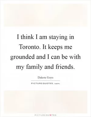 I think I am staying in Toronto. It keeps me grounded and I can be with my family and friends Picture Quote #1