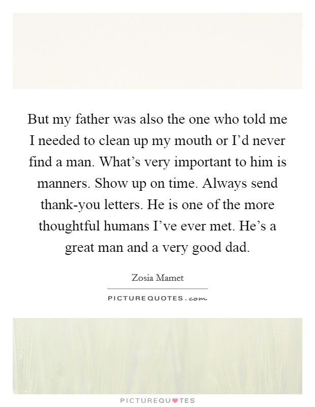 But my father was also the one who told me I needed to clean up my mouth or I’d never find a man. What’s very important to him is manners. Show up on time. Always send thank-you letters. He is one of the more thoughtful humans I’ve ever met. He’s a great man and a very good dad Picture Quote #1