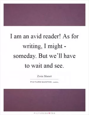 I am an avid reader! As for writing, I might - someday. But we’ll have to wait and see Picture Quote #1