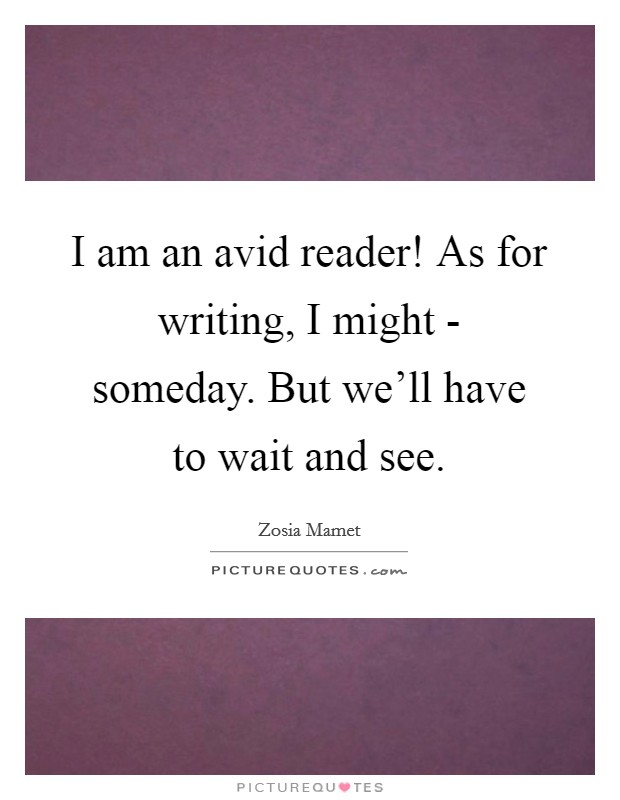 I am an avid reader! As for writing, I might - someday. But we'll have to wait and see Picture Quote #1